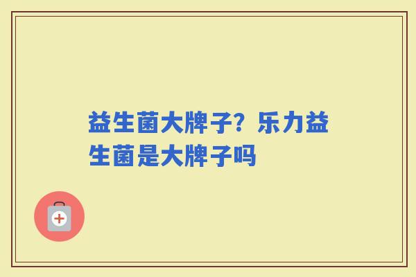 益生菌大牌子？乐力益生菌是大牌子吗