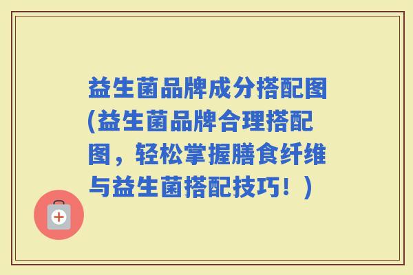 益生菌品牌成分搭配图(益生菌品牌合理搭配图，轻松掌握膳食纤维与益生菌搭配技巧！)