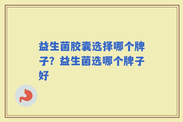 益生菌胶囊选择哪个牌子？益生菌选哪个牌子好