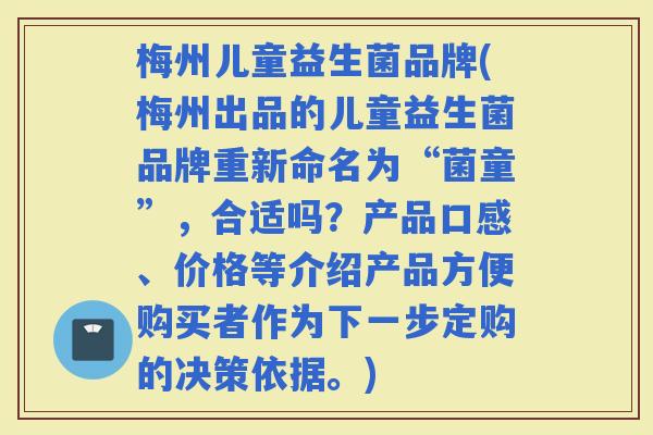 梅州儿童益生菌品牌(梅州出品的儿童益生菌品牌重新命名为“菌童”,合适吗?产品口感、价格等介绍产品方便购买者作为下一步定购的决策依据。) 梅州儿童益生菌品牌(梅州出品的儿童益生菌品牌重新命名为“菌童”,合适吗?产品口感、价格等介绍产品方便购买者作为下一步定购的决策依据。)