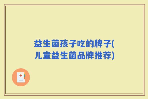 益生菌孩子吃的牌子(儿童益生菌品牌推荐)