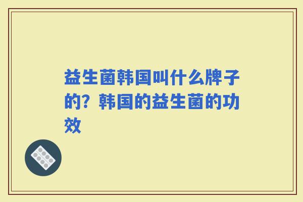 益生菌韩国叫什么牌子的？韩国的益生菌的功效