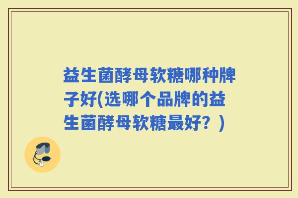 益生菌酵母软糖哪种牌子好(选哪个品牌的益生菌酵母软糖好？)