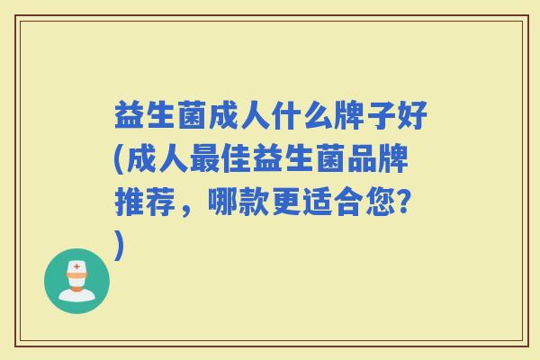 益生菌成人什么牌子好(成人佳益生菌品牌推荐，哪款更适合您？)