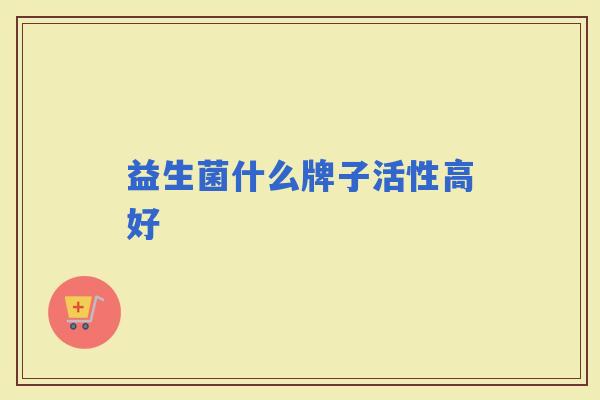 益生菌什么牌子活性高好