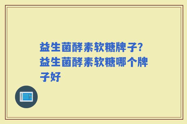 益生菌酵素软糖牌子?益生菌酵素软糖哪个牌子好 益生菌酵素软糖牌子?益生菌酵素软糖哪个牌子好