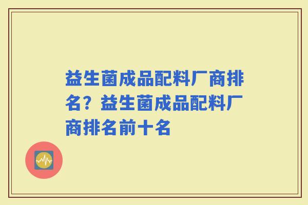 益生菌成品配料厂商排名？益生菌成品配料厂商排名前十名
