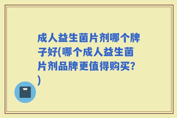 成人益生菌片剂哪个牌子好(哪个成人益生菌片剂品牌更值得购买？)