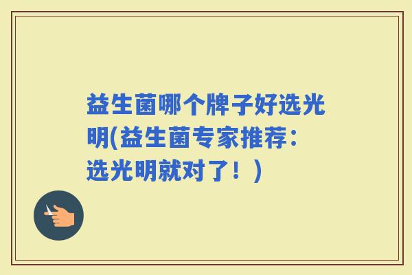 益生菌哪个牌子好选光明(益生菌专家推荐：选光明就对了！)