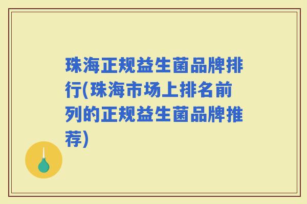 珠海正规益生菌品牌排行(珠海市场上排名前列的正规益生菌品牌推荐) 珠海正规益生菌品牌排行(珠海市场上排名前列的正规益生菌品牌推荐)