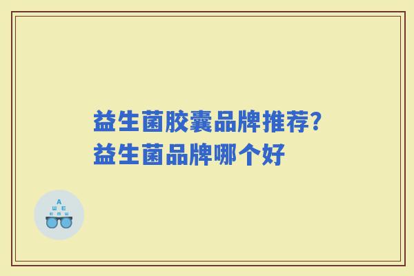 益生菌胶囊品牌推荐？益生菌品牌哪个好
