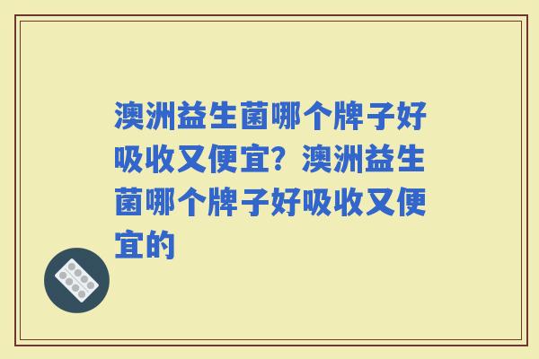 澳洲益生菌哪个牌子好吸收又便宜?澳洲益生菌哪个牌子好吸收又便宜的 澳洲益生菌哪个牌子好吸收又便宜?澳洲益生菌哪个牌子好吸收又便宜的