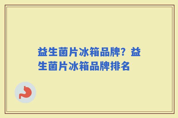益生菌片冰箱品牌？益生菌片冰箱品牌排名