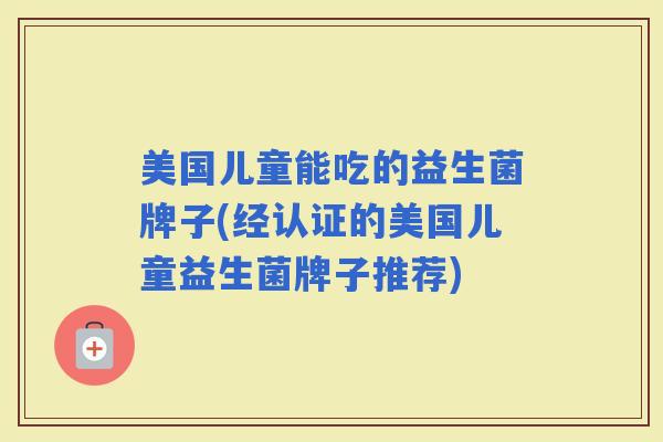 美国儿童能吃的益生菌牌子(经认证的美国儿童益生菌牌子推荐)