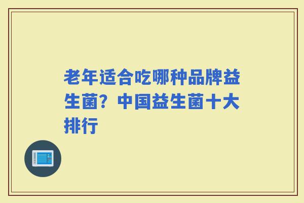老年适合吃哪种品牌益生菌？中国益生菌十大排行