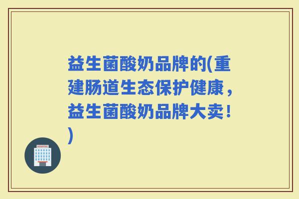 益生菌酸奶品牌的(重建肠道生态保护健康，益生菌酸奶品牌大卖！)