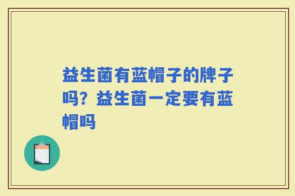 益生菌有蓝帽子的牌子吗？益生菌一定要有蓝帽吗