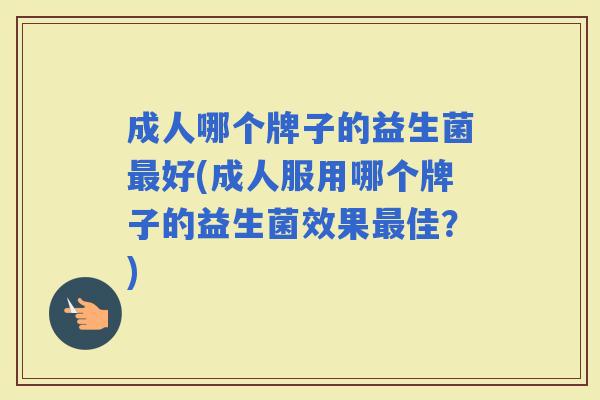 成人哪个牌子的益生菌好(成人服用哪个牌子的益生菌效果佳？)