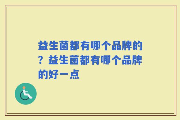 益生菌都有哪个品牌的？益生菌都有哪个品牌的好一点