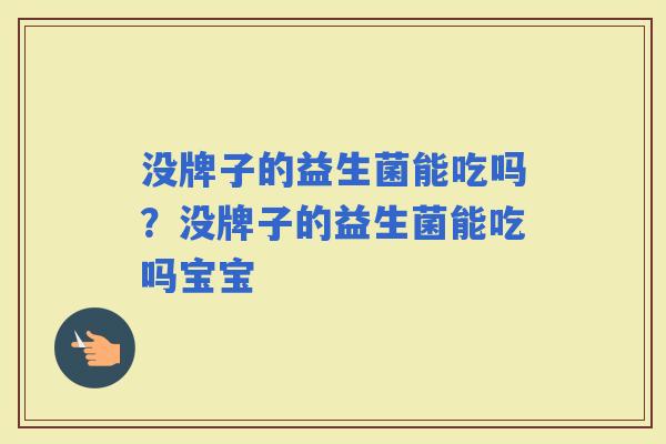 没牌子的益生菌能吃吗?没牌子的益生菌能吃吗宝宝 没牌子的益生菌能吃吗?没牌子的益生菌能吃吗宝宝