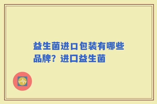 益生菌进口包装有哪些品牌？进囗益生菌