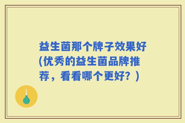 益生菌那个牌子效果好(优秀的益生菌品牌推荐，看看哪个更好？)