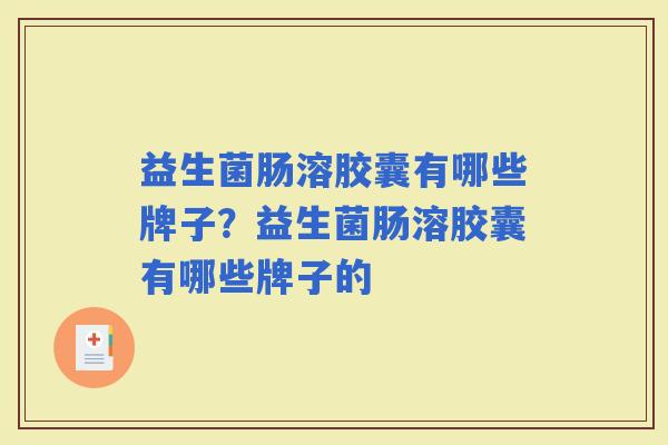 益生菌肠溶胶囊有哪些牌子?益生菌肠溶胶囊有哪些牌子的 益生菌肠溶胶囊有哪些牌子?益生菌肠溶胶囊有哪些牌子的