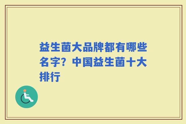 益生菌大品牌都有哪些名字？中国益生菌十大排行