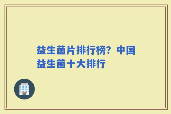 益生菌片排行榜？中国益生菌十大排行
