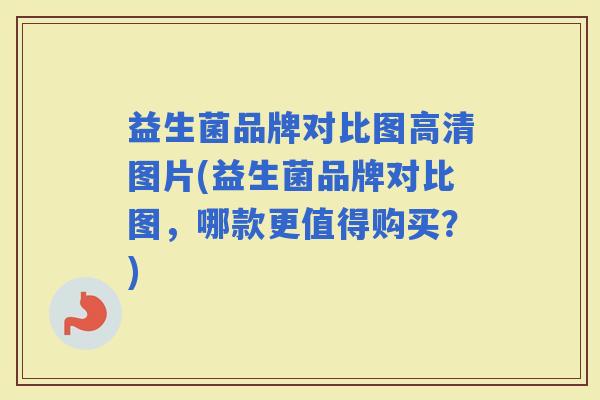 益生菌品牌对比图高清图片(益生菌品牌对比图，哪款更值得购买？)