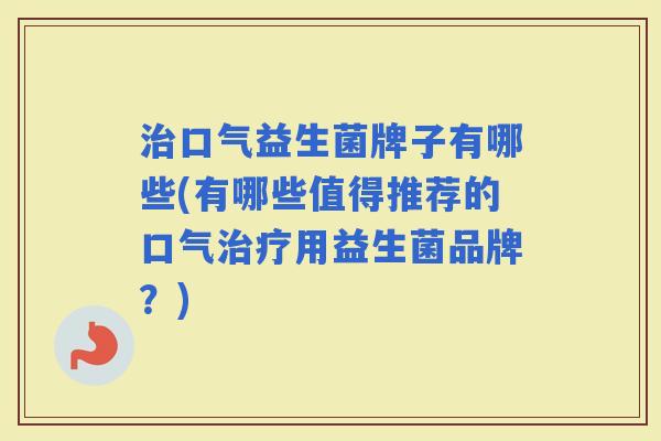 口气益生菌牌子有哪些(有哪些值得推荐的口气用益生菌品牌？)