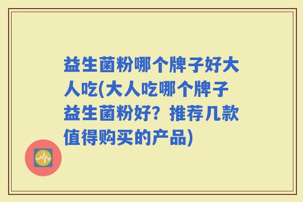 益生菌粉哪个牌子好大人吃(大人吃哪个牌子益生菌粉好?推荐几款值得购买的产品) 益生菌粉哪个牌子好大人吃(大人吃哪个牌子益生菌粉好?推荐几款值得购买的产品)