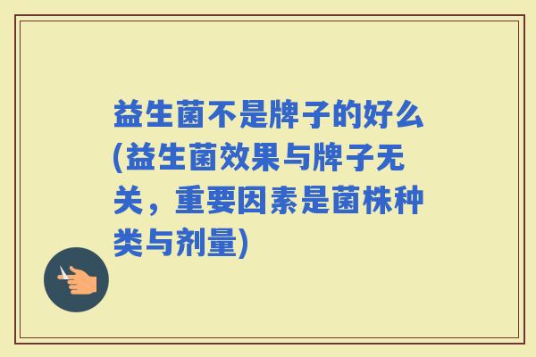 益生菌不是牌子的好么(益生菌效果与牌子无关，重要因素是菌株种类与剂量)