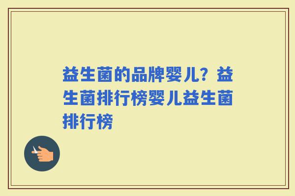 益生菌的品牌婴儿?益生菌排行榜婴儿益生菌排行榜 益生菌的品牌婴儿?益生菌排行榜婴儿益生菌排行榜