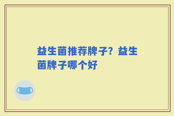 益生菌推荐牌子?益生菌牌子哪个好 益生菌推荐牌子?益生菌牌子哪个好