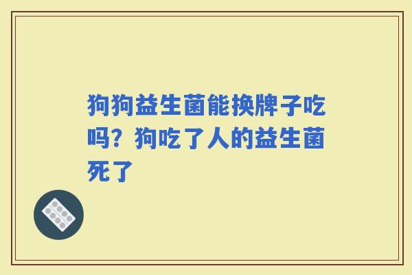 狗狗益生菌能换牌子吃吗？狗吃了人的益生菌死了
