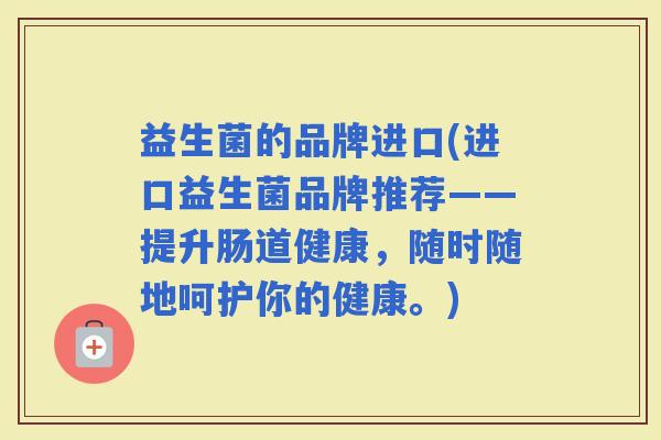 益生菌的品牌进口(进口益生菌品牌推荐——提升肠道健康，随时随地呵护你的健康。)