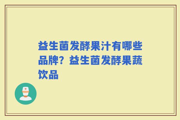益生菌发酵果汁有哪些品牌?益生菌发酵果蔬饮品 益生菌发酵果汁有哪些品牌?益生菌发酵果蔬饮品