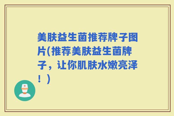 美肤益生菌推荐牌子图片(推荐美肤益生菌牌子，让你水嫩亮泽！)
