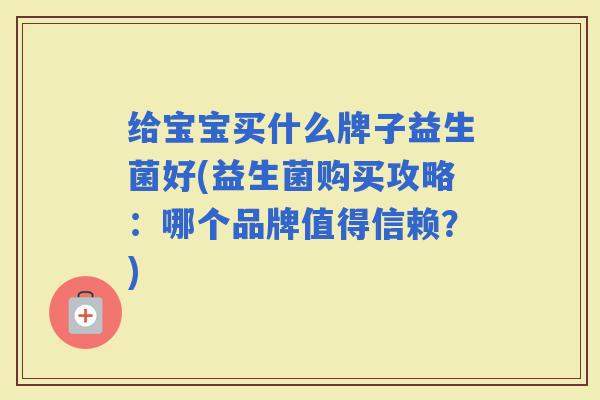 给宝宝买什么牌子益生菌好(益生菌购买攻略:哪个品牌值得信赖?) 给宝宝买什么牌子益生菌好(益生菌购买攻略:哪个品牌值得信赖?)