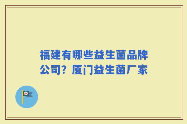 福建有哪些益生菌品牌公司?厦门益生菌厂家 福建有哪些益生菌品牌公司?厦门益生菌厂家