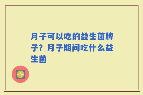 月子可以吃的益生菌牌子？月子期间吃什么益生菌