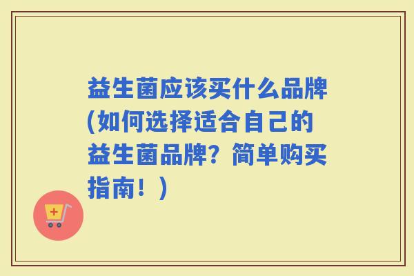 益生菌应该买什么品牌(如何选择适合自己的益生菌品牌？简单购买指南！)