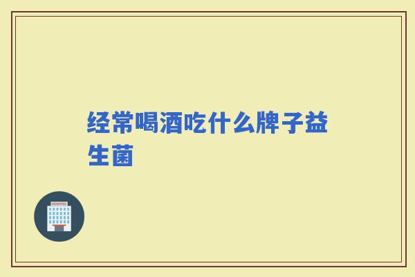 经常喝酒吃什么牌子益生菌