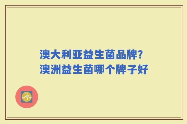 澳大利亚益生菌品牌?澳洲益生菌哪个牌子好 澳大利亚益生菌品牌?澳洲益生菌哪个牌子好