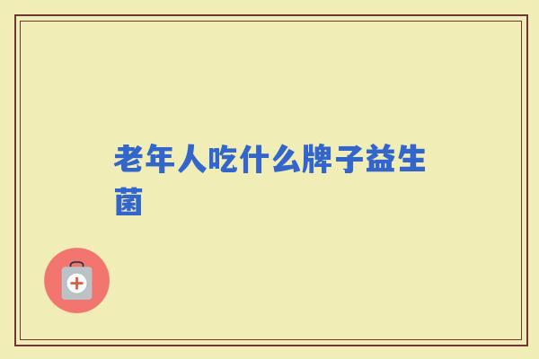 老年人吃什么牌子益生菌 老年人吃什么牌子益生菌