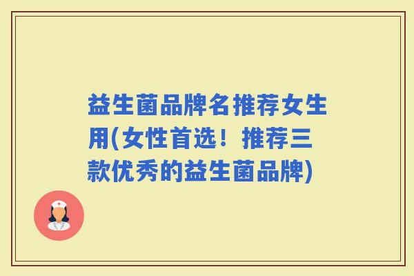 益生菌品牌名推荐女生用(女性首选!推荐三款优秀的益生菌品牌) 益生菌品牌名推荐女生用(女性首选!推荐三款优秀的益生菌品牌)