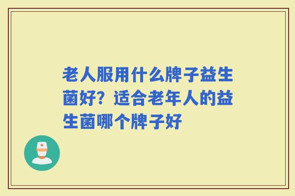 老人服用什么牌子益生菌好?适合老年人的益生菌哪个牌子好 老人服用什么牌子益生菌好?适合老年人的益生菌哪个牌子好