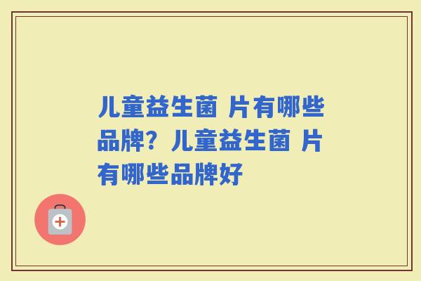 儿童益生菌 片有哪些品牌？儿童益生菌 片有哪些品牌好