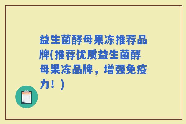 益生菌酵母果冻推荐品牌(推荐优质益生菌酵母果冻品牌，增强力！)